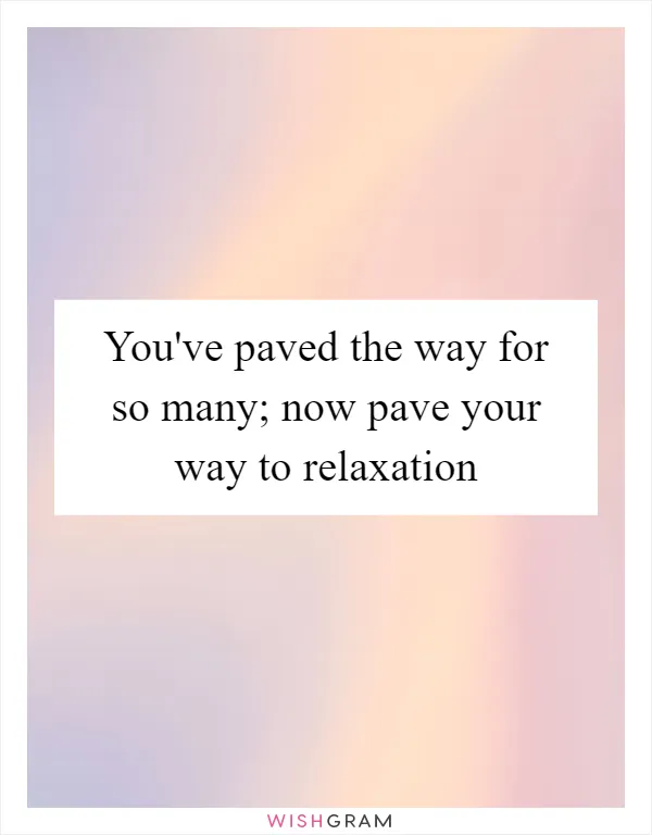 You've paved the way for so many; now pave your way to relaxation