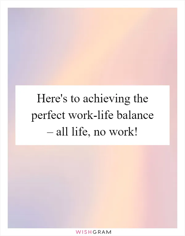 Here's to achieving the perfect work-life balance – all life, no work!