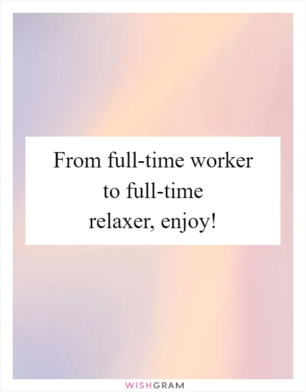 From full-time worker to full-time relaxer, enjoy!