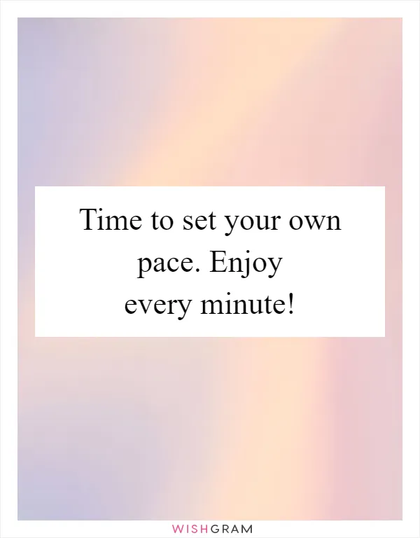 Time to set your own pace. Enjoy every minute!