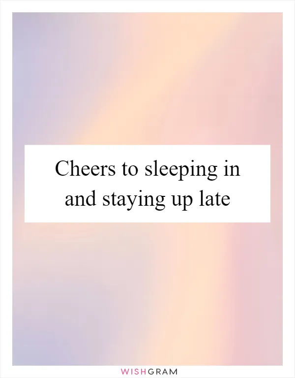 Cheers to sleeping in and staying up late