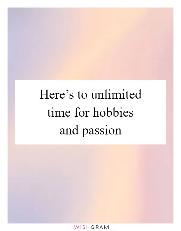 Here’s to unlimited time for hobbies and passion