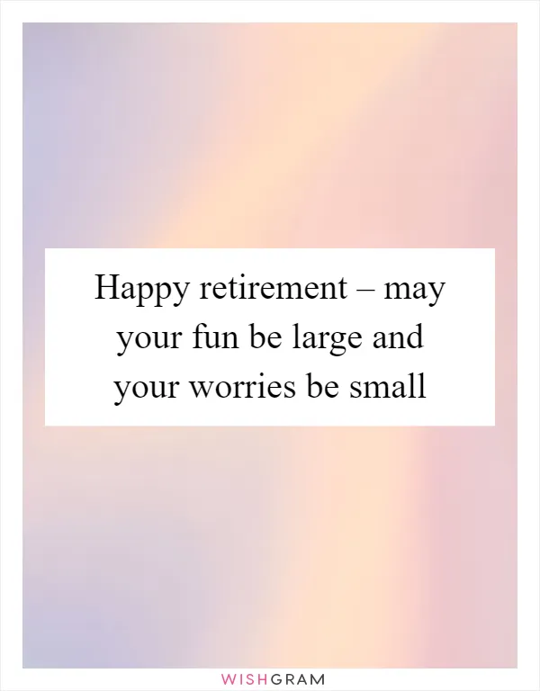 Happy retirement – may your fun be large and your worries be small