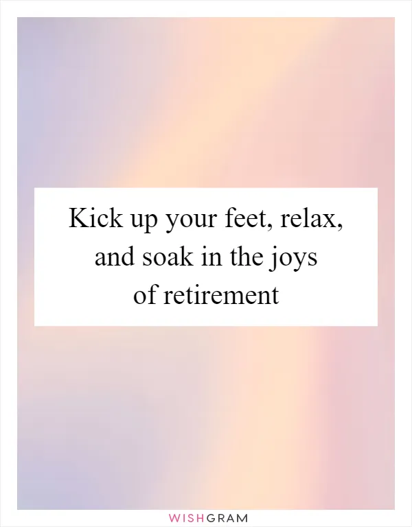 Kick up your feet, relax, and soak in the joys of retirement