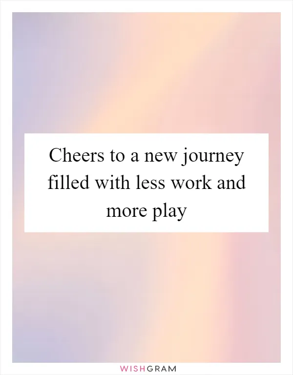 Cheers to a new journey filled with less work and more play