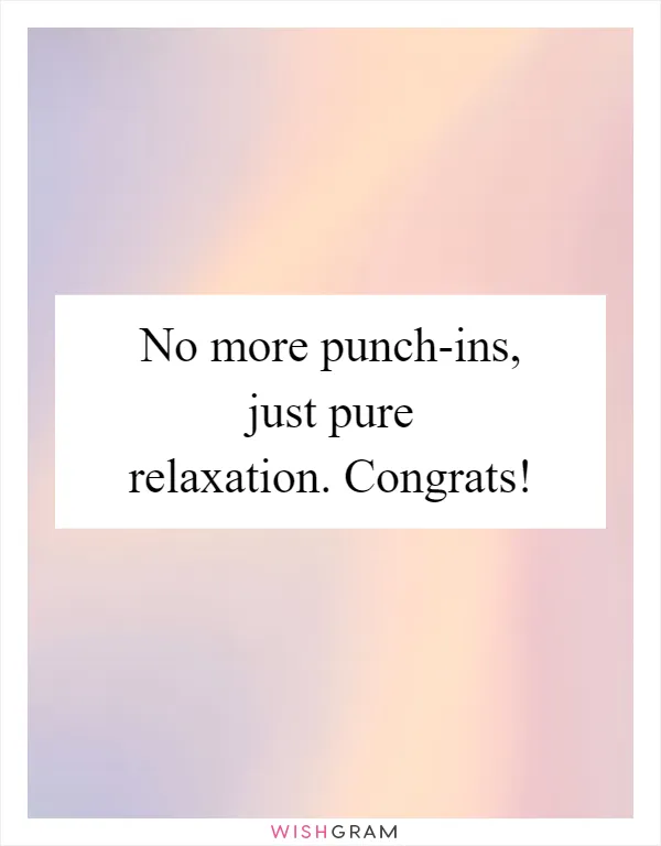 No more punch-ins, just pure relaxation. Congrats!