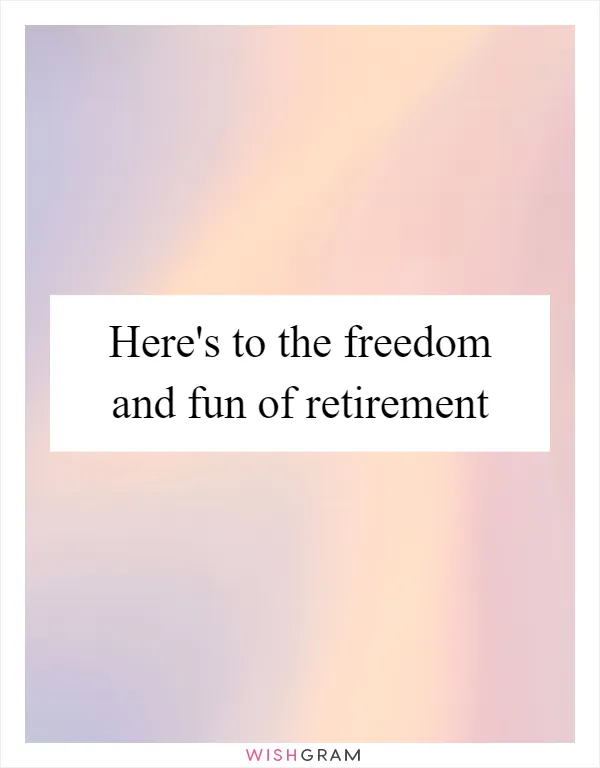 Here's to the freedom and fun of retirement