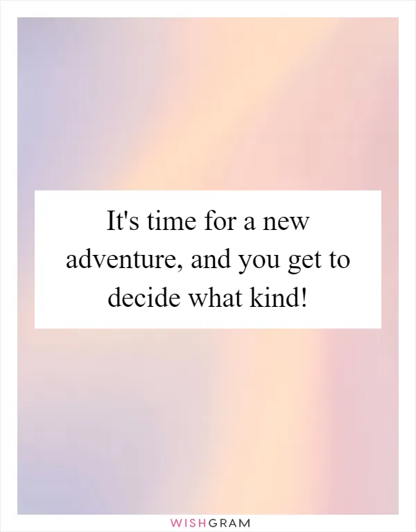It's time for a new adventure, and you get to decide what kind!