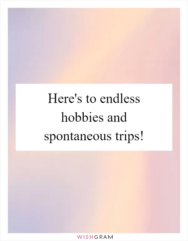 Here's to endless hobbies and spontaneous trips!