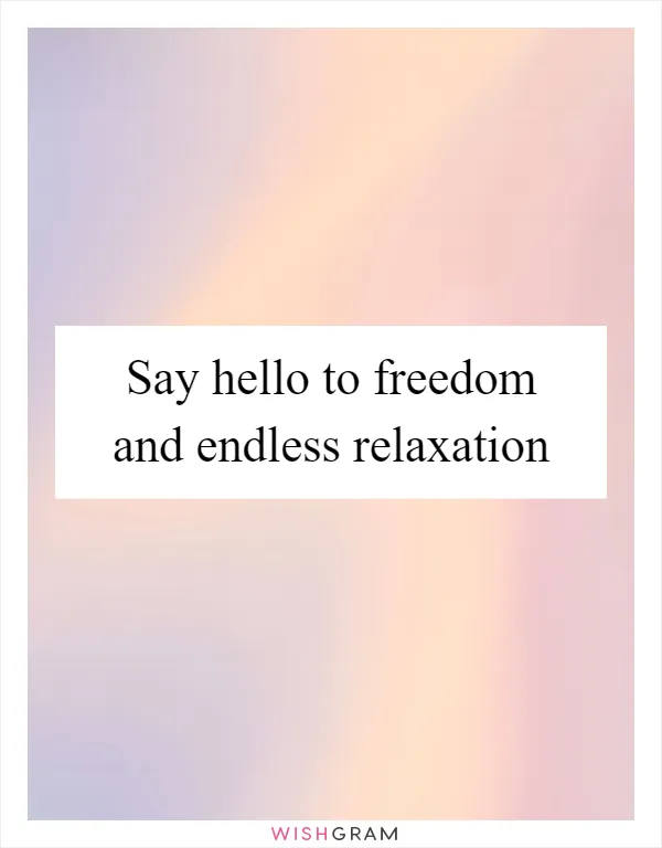 Say hello to freedom and endless relaxation