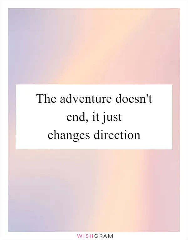 The adventure doesn't end, it just changes direction