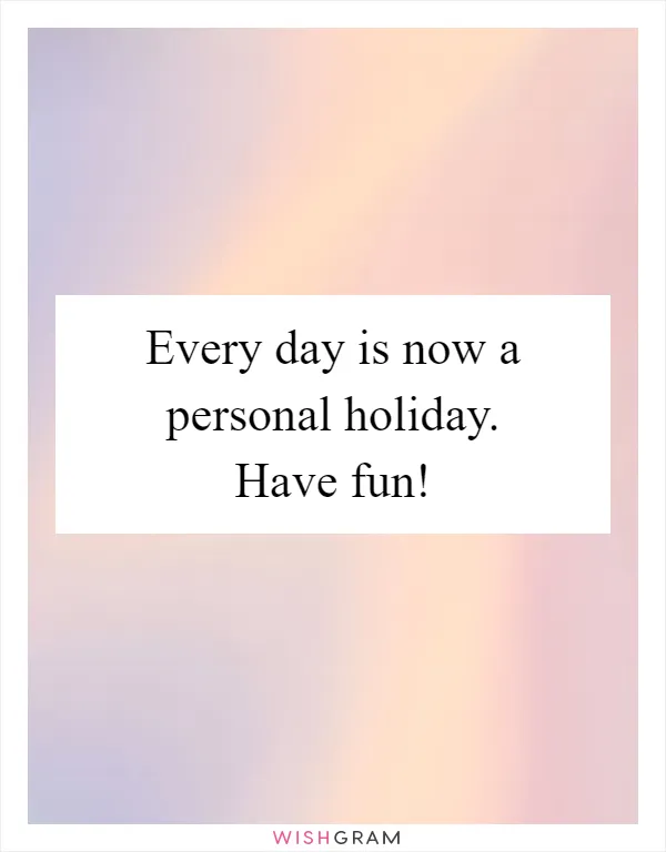 Every day is now a personal holiday. Have fun!