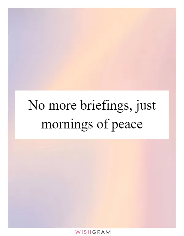 No more briefings, just mornings of peace