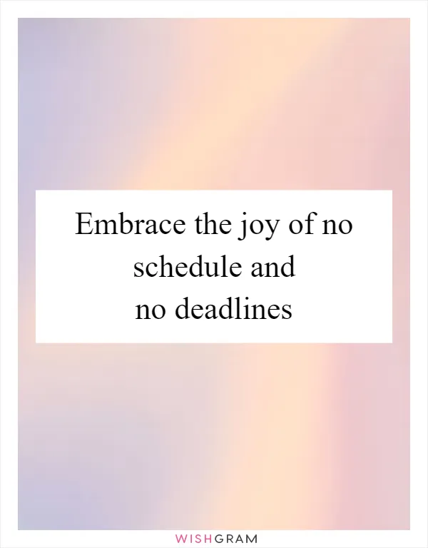 Embrace the joy of no schedule and no deadlines