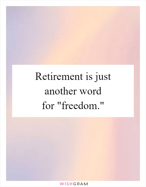 Retirement is just another word for "freedom."