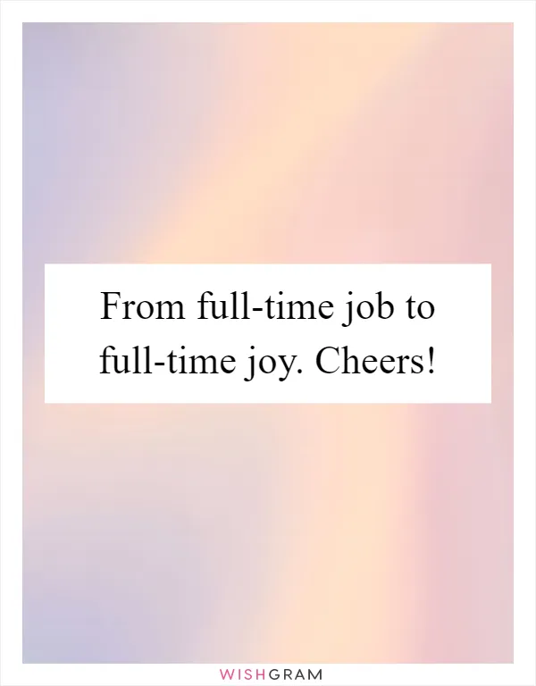 From full-time job to full-time joy. Cheers!