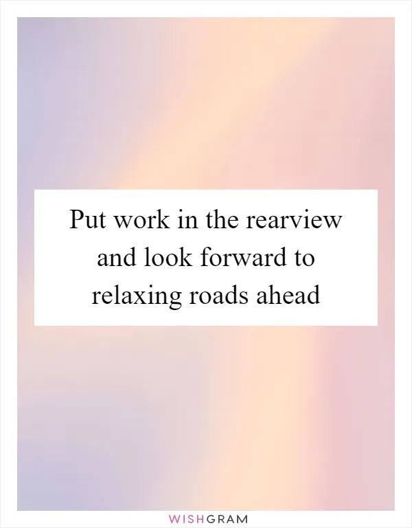 Put work in the rearview and look forward to relaxing roads ahead