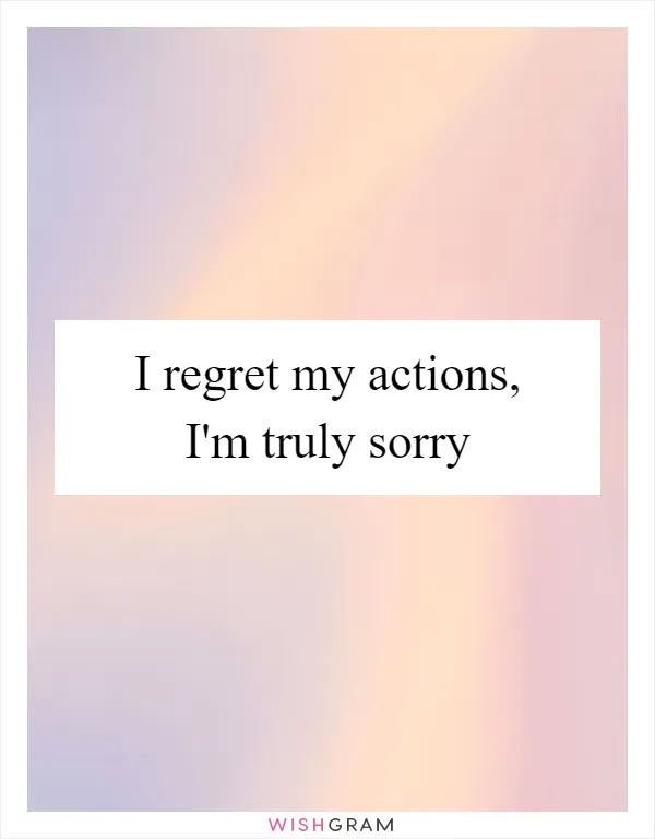 I regret my actions, I'm truly sorry