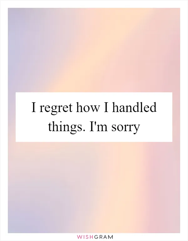 I regret how I handled things. I'm sorry