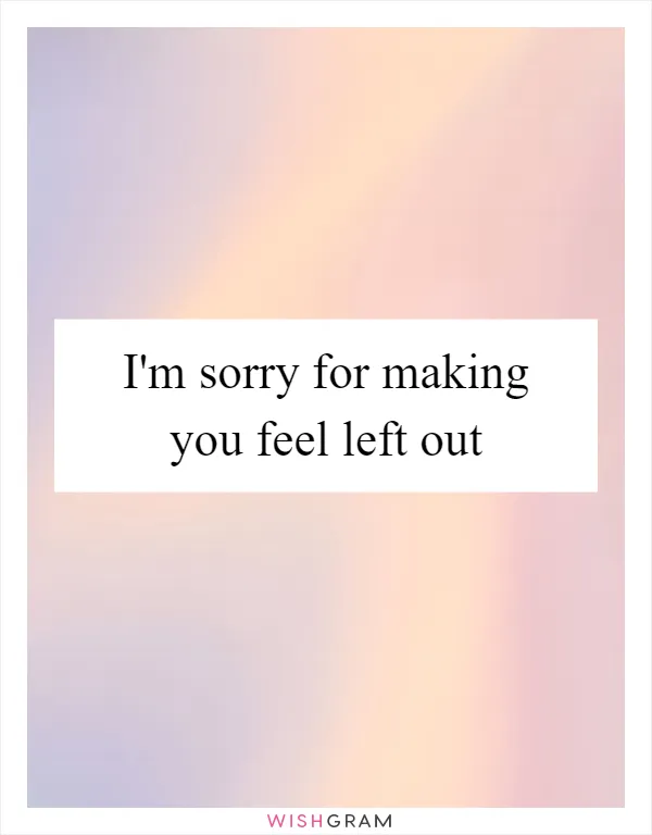 I'm sorry for making you feel left out