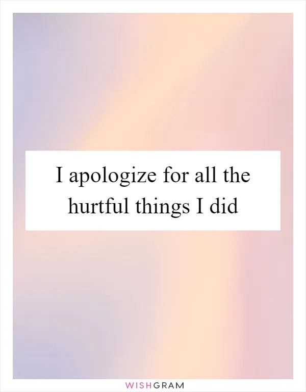 I apologize for all the hurtful things I did