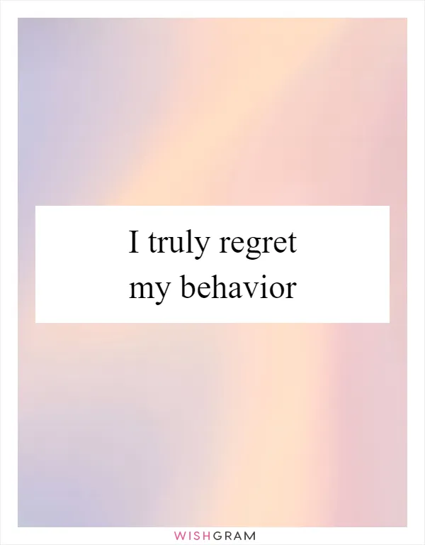 I truly regret my behavior