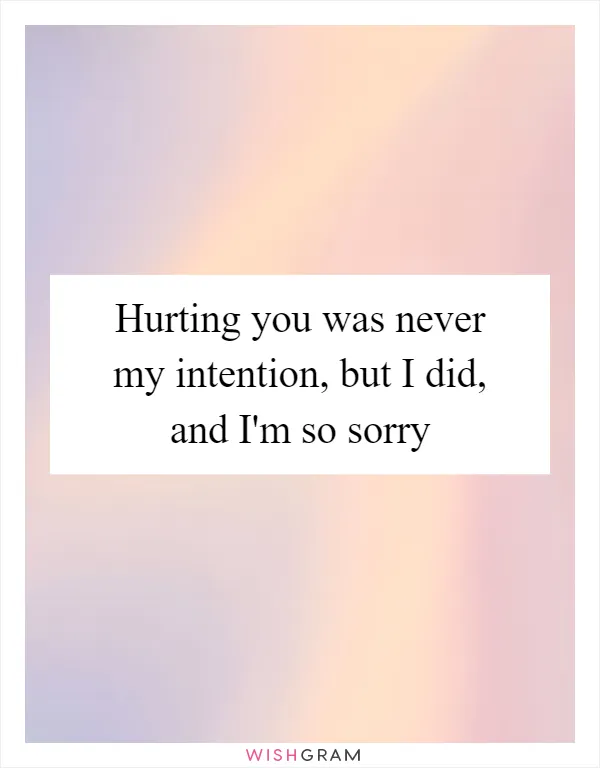 Hurting you was never my intention, but I did, and I'm so sorry