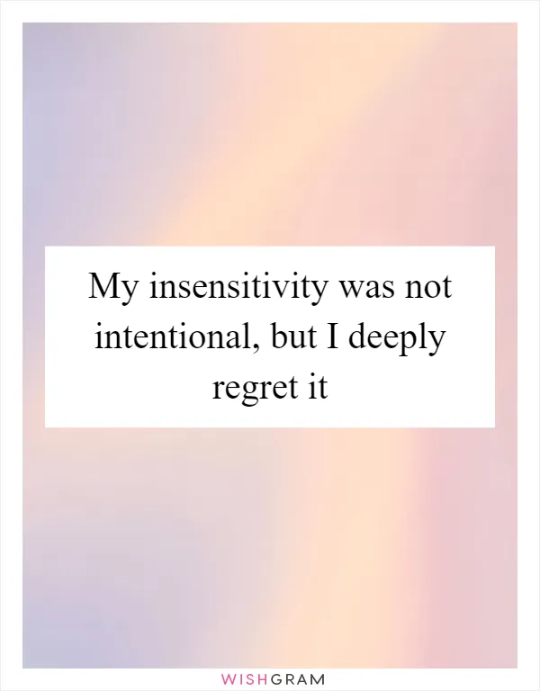 My insensitivity was not intentional, but I deeply regret it