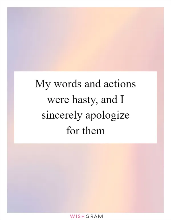 My words and actions were hasty, and I sincerely apologize for them