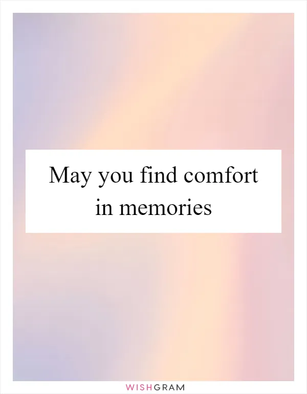 May you find comfort in memories