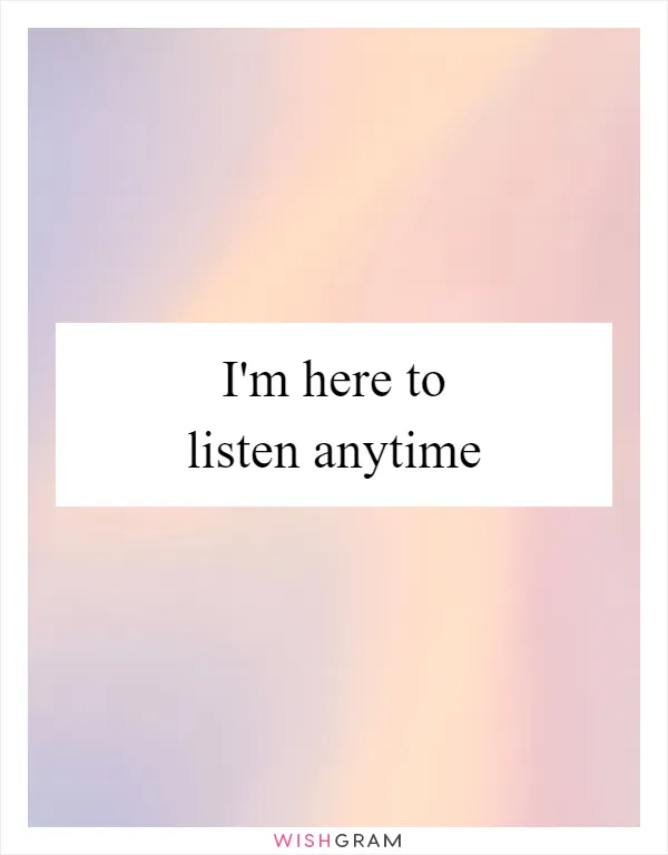 I'm here to listen anytime