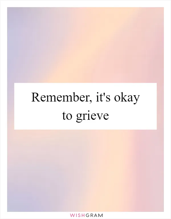 Remember, it's okay to grieve