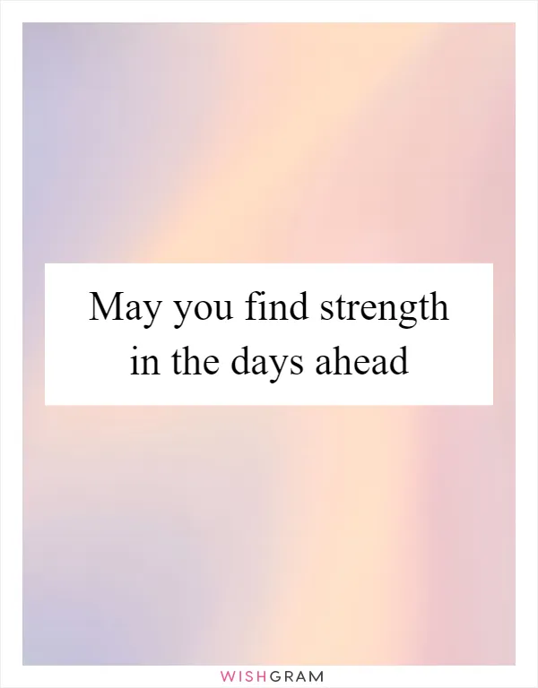 May you find strength in the days ahead