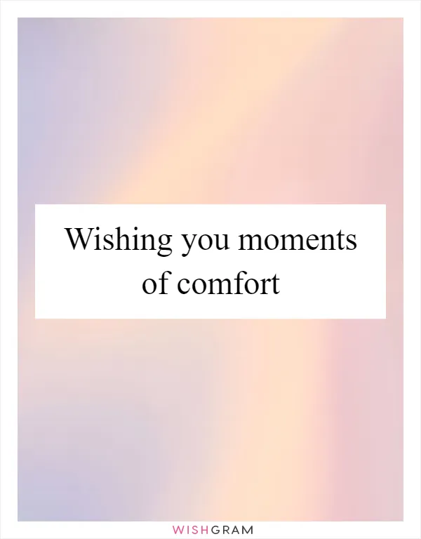 Wishing you moments of comfort