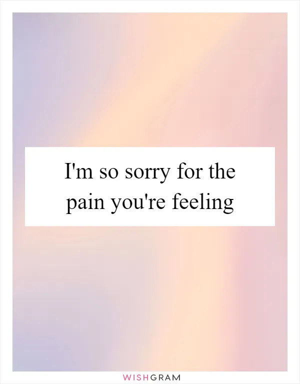 I'm so sorry for the pain you're feeling