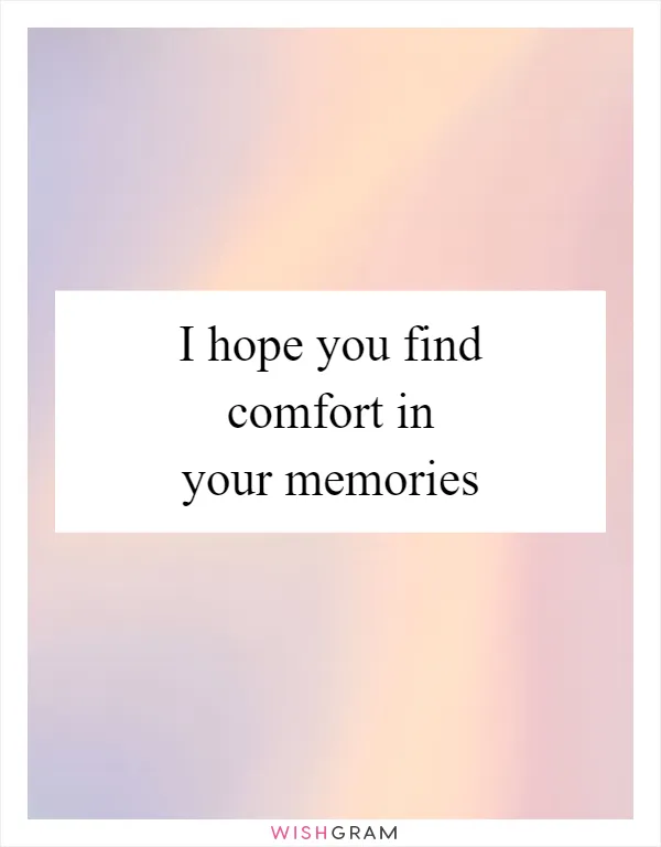 I hope you find comfort in your memories