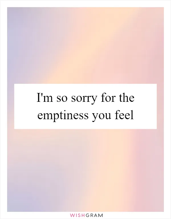 I'm so sorry for the emptiness you feel