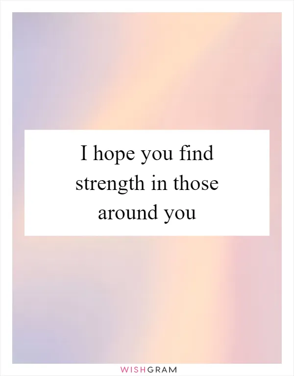 I hope you find strength in those around you