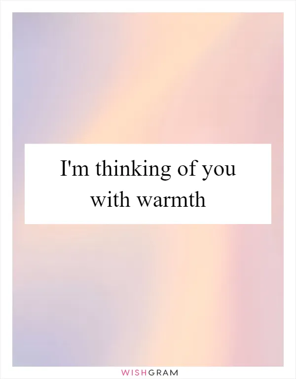 I'm thinking of you with warmth