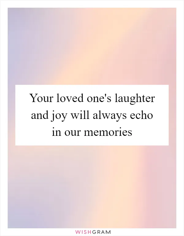 Your loved one's laughter and joy will always echo in our memories
