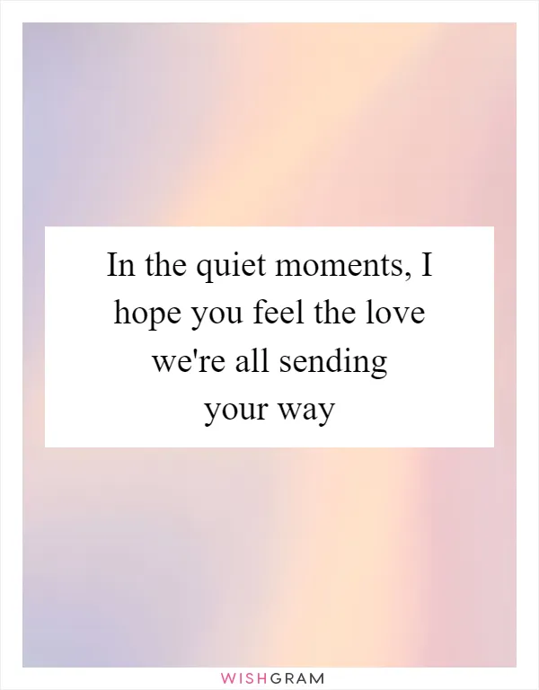 In the quiet moments, I hope you feel the love we're all sending your way