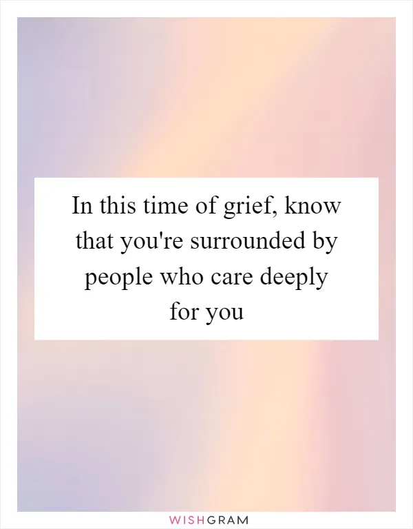 In this time of grief, know that you're surrounded by people who care deeply for you