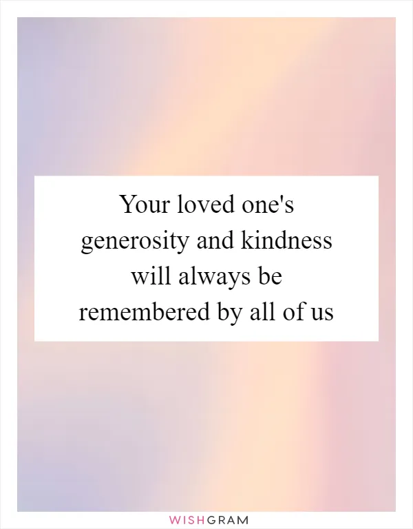 Your loved one's generosity and kindness will always be remembered by all of us