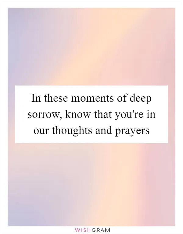 In these moments of deep sorrow, know that you're in our thoughts and prayers