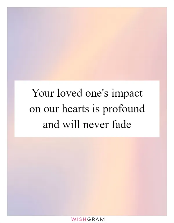 Your loved one's impact on our hearts is profound and will never fade