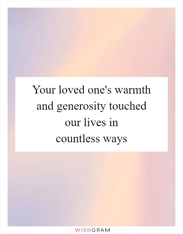Your loved one's warmth and generosity touched our lives in countless ways
