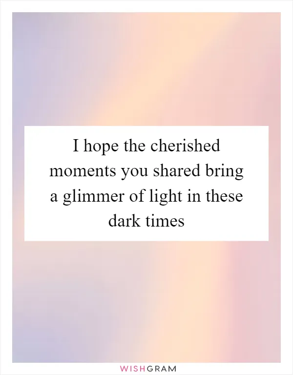 I hope the cherished moments you shared bring a glimmer of light in these dark times
