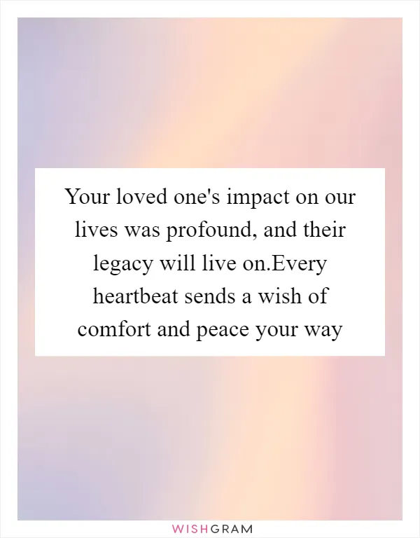 Your loved one's impact on our lives was profound, and their legacy will live on.Every heartbeat sends a wish of comfort and peace your way