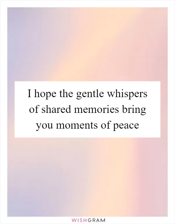 I hope the gentle whispers of shared memories bring you moments of peace