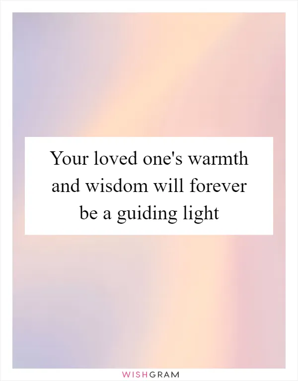 Your loved one's warmth and wisdom will forever be a guiding light